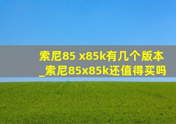 索尼85 x85k有几个版本_索尼85x85k还值得买吗